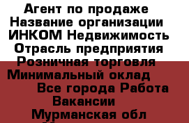 Агент по продаже › Название организации ­ ИНКОМ-Недвижимость › Отрасль предприятия ­ Розничная торговля › Минимальный оклад ­ 60 000 - Все города Работа » Вакансии   . Мурманская обл.,Мончегорск г.